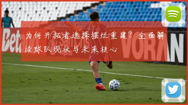 为何开拓者选择摆烂重建？全面解读球队现状与未来核心