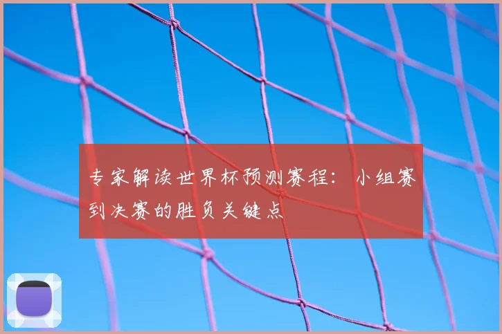 专家解读世界杯预测赛程:小组赛到决赛的胜负关键点