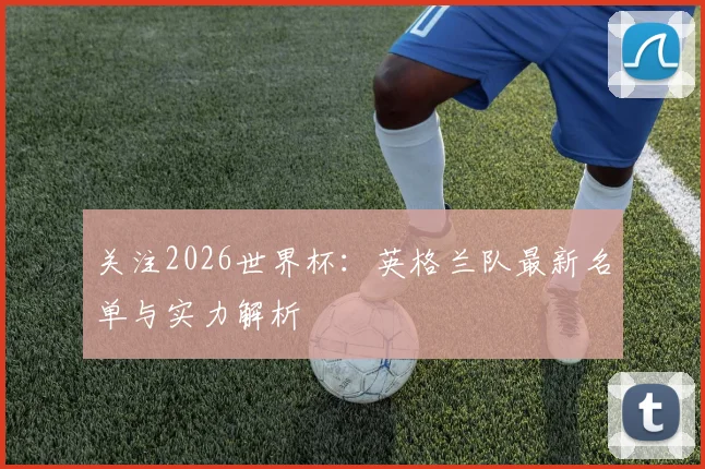 关注2026世界杯：英格兰队最新名单与实力解析