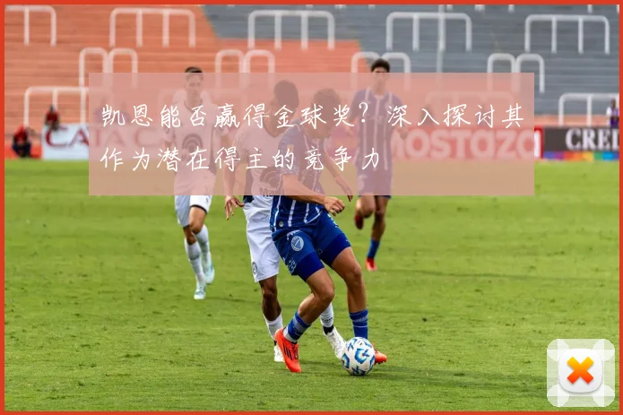 凯恩能否赢得金球奖?深入探讨其作为潜在得主的竞争力
