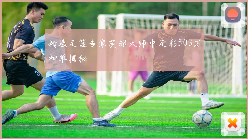 精选足篮专家英超大师中足彩503万神单揭秘