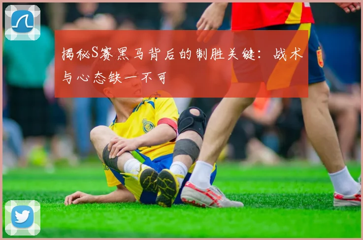 揭秘S赛黑马背后的制胜关键：战术与心态缺一不可