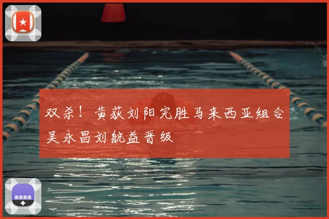 双杀！黄荻刘阳完胜马来西亚组合吴永昌刘航益晋级