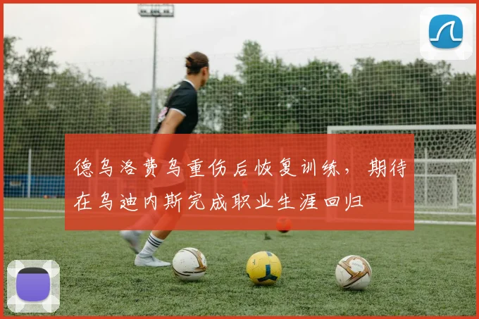 德乌洛费乌重伤后恢复训练,期待在乌迪内斯完成职业生涯回归