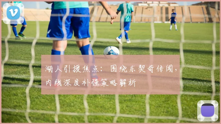 湖人引援焦点:围绕东契奇传闻,内线深度补强策略解析