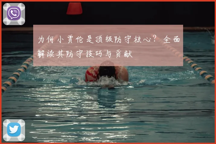 为何小贾伦是顶级防守核心?全面解读其防守技巧与贡献