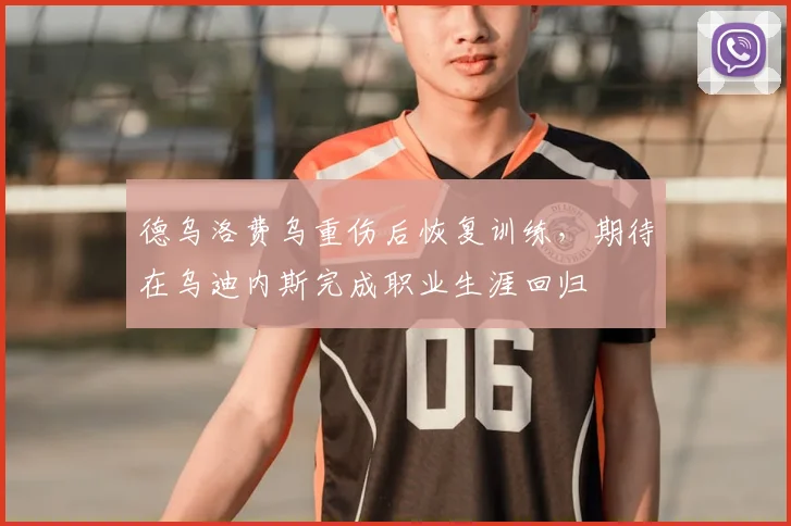德乌洛费乌重伤后恢复训练，期待在乌迪内斯完成职业生涯回归