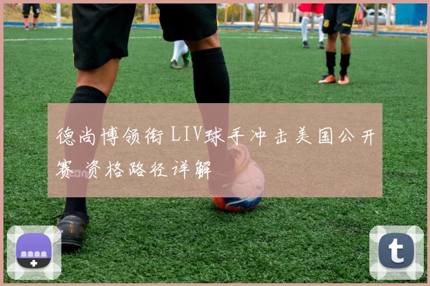 德尚博领衔 LIV球手冲击美国公开赛 资格路径详解
