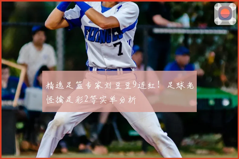 精选足篮专家刘豆豆9连红!足球老怪擒足彩2等实单分析