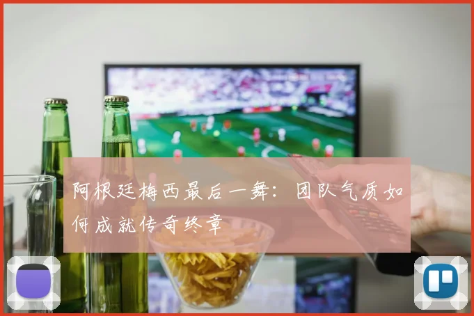 阿根廷梅西最后一舞:团队气质如何成就传奇终章