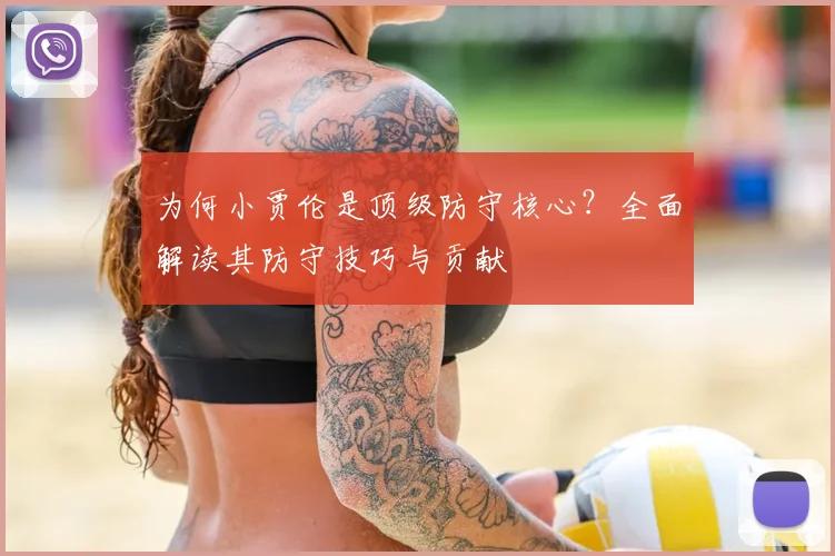 为何小贾伦是顶级防守核心？全面解读其防守技巧与贡献