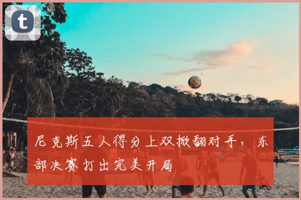 尼克斯五人得分上双掀翻对手,东部决赛打出完美开局