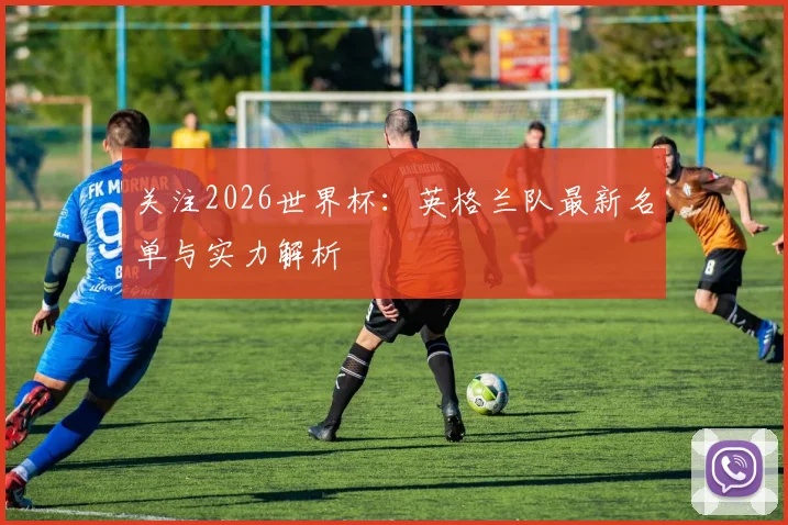 关注2026世界杯：英格兰队最新名单与实力解析