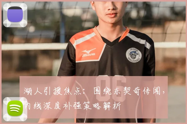 湖人引援焦点：围绕东契奇传闻，内线深度补强策略解析