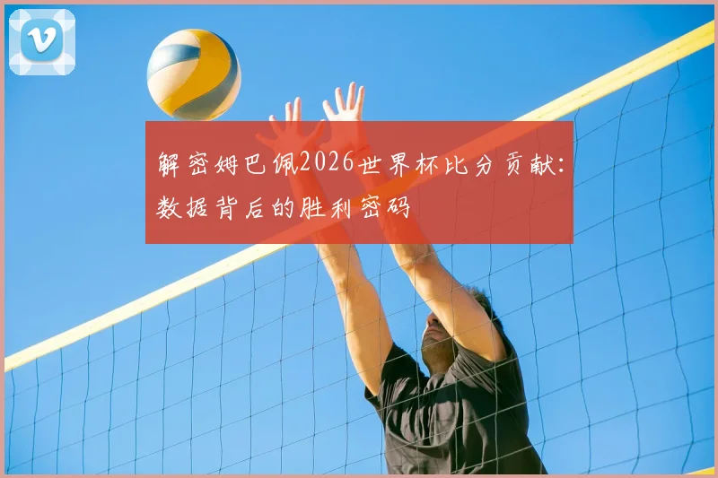 解密姆巴佩2026世界杯比分贡献：数据背后的胜利密码
