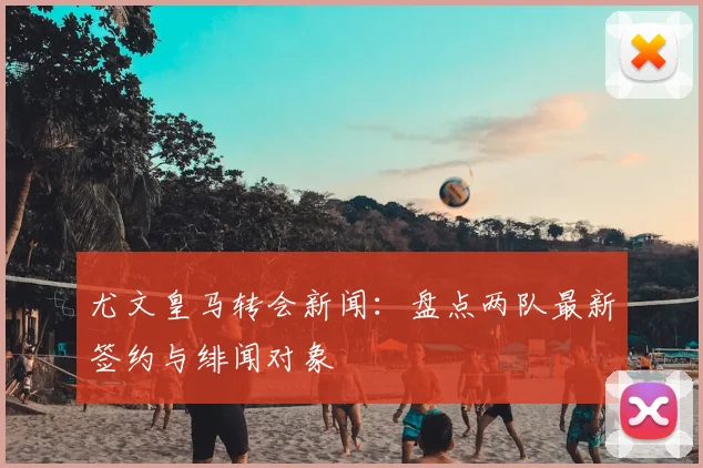 尤文皇马转会新闻：盘点两队最新签约与绯闻对象