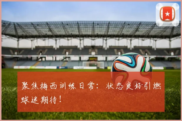 聚焦梅西训练日常:状态良好引燃球迷期待!