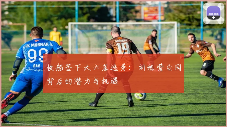 快船签下大六落选秀：训练营合同背后的潜力与机遇