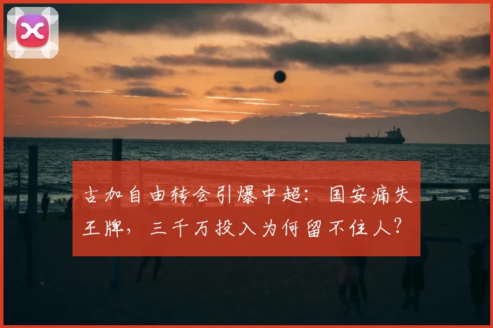 古加自由转会引爆中超：国安痛失王牌，三千万投入为何留不住人？