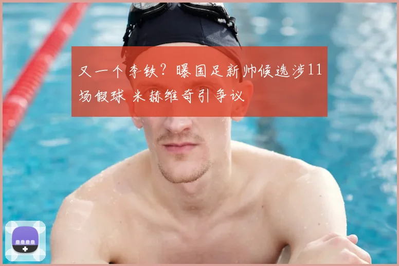 又一个李铁？曝国足新帅候选涉11场假球 米赫维奇引争议